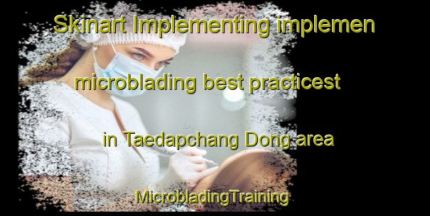 Skinart Implementing implemen microblading best practicest in Taedapchang Dong area | #MicrobladingTraining #MicrobladingClasses #SkinartTraining-Korea