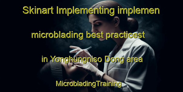Skinart Implementing implemen microblading best practicest in Yonghungniso Dong area | MicrobladingTraining | MicrobladingClasses | SkinartTraining-Korea