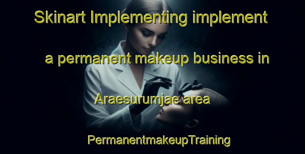 Skinart Implementing implement a permanent makeup business in Araesurumjae area | #PermanentmakeupTraining #PermanentmakeupClasses #SkinartTraining-Korea