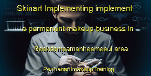 Skinart Implementing implement a permanent makeup business in Baekdamsamanhaemaeul area | #PermanentmakeupTraining #PermanentmakeupClasses #SkinartTraining-Korea