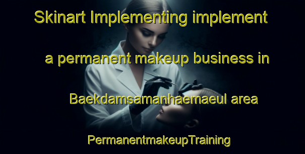 Skinart Implementing implement a permanent makeup business in Baekdamsamanhaemaeul area | #PermanentmakeupTraining #PermanentmakeupClasses #SkinartTraining-Korea