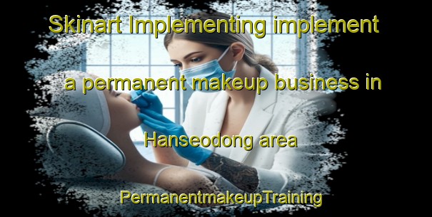 Skinart Implementing implement a permanent makeup business in Hanseodong area | PermanentmakeupTraining | PermanentmakeupClasses | SkinartTraining-Korea