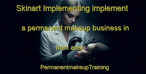 Skinart Implementing implement a permanent makeup business in Irani area | PermanentmakeupTraining | PermanentmakeupClasses | SkinartTraining-Korea