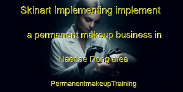 Skinart Implementing implement a permanent makeup business in Naedae Dong area | PermanentmakeupTraining | PermanentmakeupClasses | SkinartTraining-Korea