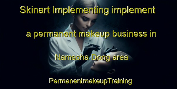 Skinart Implementing implement a permanent makeup business in Namsoha Dong area | PermanentmakeupTraining | PermanentmakeupClasses | SkinartTraining-Korea