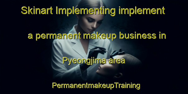 Skinart Implementing implement a permanent makeup business in Pyeongjima area | PermanentmakeupTraining | PermanentmakeupClasses | SkinartTraining-Korea