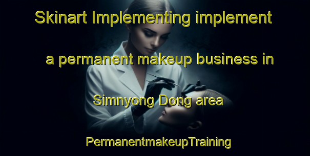 Skinart Implementing implement a permanent makeup business in Simnyong Dong area | PermanentmakeupTraining | PermanentmakeupClasses | SkinartTraining-Korea