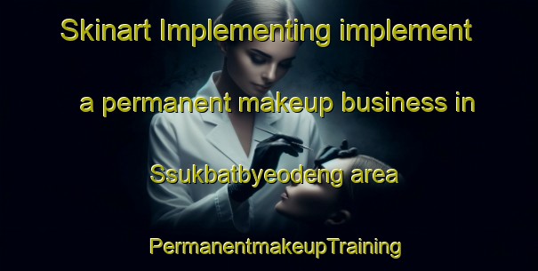 Skinart Implementing implement a permanent makeup business in Ssukbatbyeodeng area | PermanentmakeupTraining | PermanentmakeupClasses | SkinartTraining-Korea