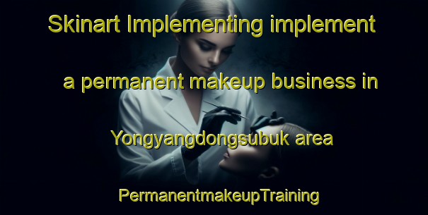 Skinart Implementing implement a permanent makeup business in Yongyangdongsubuk area | PermanentmakeupTraining | PermanentmakeupClasses | SkinartTraining-Korea
