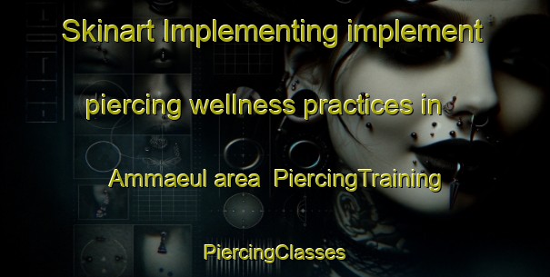 Skinart Implementing implement piercing wellness practices in Ammaeul area | #PiercingTraining #PiercingClasses #SkinartTraining-Korea