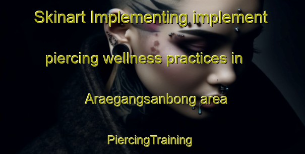 Skinart Implementing implement piercing wellness practices in Araegangsanbong area | #PiercingTraining #PiercingClasses #SkinartTraining-Korea