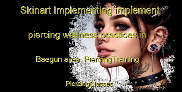 Skinart Implementing implement piercing wellness practices in Baegun area | PiercingTraining | PiercingClasses | SkinartTraining-Korea