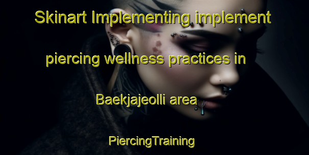 Skinart Implementing implement piercing wellness practices in Baekjajeolli area | #PiercingTraining #PiercingClasses #SkinartTraining-Korea