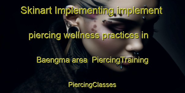 Skinart Implementing implement piercing wellness practices in Baengma area | #PiercingTraining #PiercingClasses #SkinartTraining-Korea