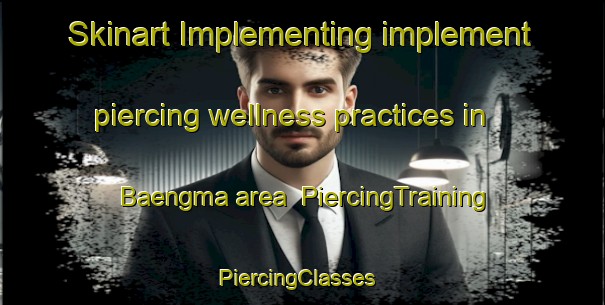 Skinart Implementing implement piercing wellness practices in Baengma area | PiercingTraining | PiercingClasses | SkinartTraining-Korea