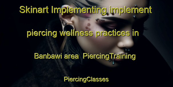 Skinart Implementing implement piercing wellness practices in Banbawi area | #PiercingTraining #PiercingClasses #SkinartTraining-Korea