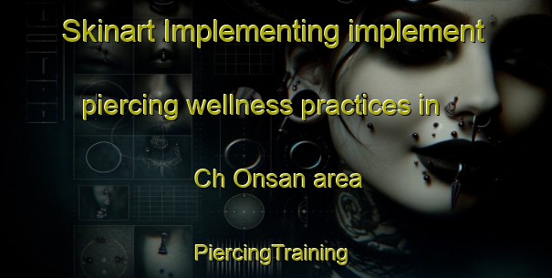 Skinart Implementing implement piercing wellness practices in Ch Onsan area | #PiercingTraining #PiercingClasses #SkinartTraining-Korea