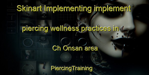 Skinart Implementing implement piercing wellness practices in Ch Onsan area | PiercingTraining | PiercingClasses | SkinartTraining-Korea