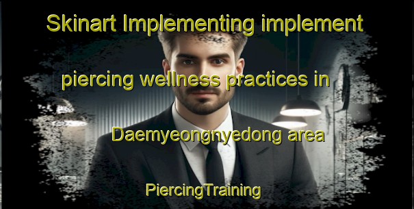 Skinart Implementing implement piercing wellness practices in Daemyeongnyedong area | #PiercingTraining #PiercingClasses #SkinartTraining-Korea