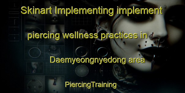 Skinart Implementing implement piercing wellness practices in Daemyeongnyedong area | #PiercingTraining #PiercingClasses #SkinartTraining-Korea