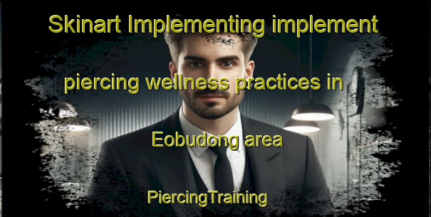 Skinart Implementing implement piercing wellness practices in Eobudong area | PiercingTraining | PiercingClasses | SkinartTraining-Korea