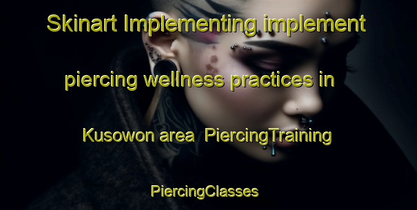 Skinart Implementing implement piercing wellness practices in Kusowon area | PiercingTraining | PiercingClasses | SkinartTraining-Korea