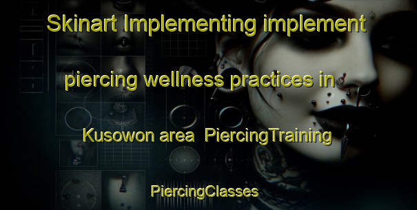 Skinart Implementing implement piercing wellness practices in Kusowon area | PiercingTraining | PiercingClasses | SkinartTraining-Korea