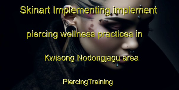 Skinart Implementing implement piercing wellness practices in Kwisong Nodongjagu area | #PiercingTraining #PiercingClasses #SkinartTraining-Korea