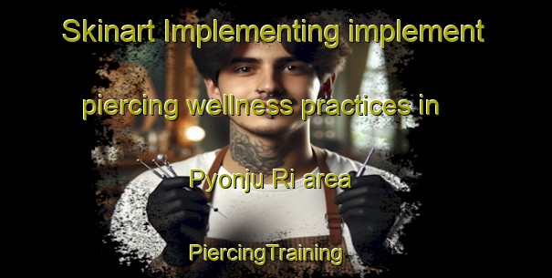 Skinart Implementing implement piercing wellness practices in Pyonju Ri area | PiercingTraining | PiercingClasses | SkinartTraining-Korea