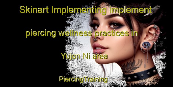 Skinart Implementing implement piercing wellness practices in Yujon Ni area | PiercingTraining | PiercingClasses | SkinartTraining-Korea