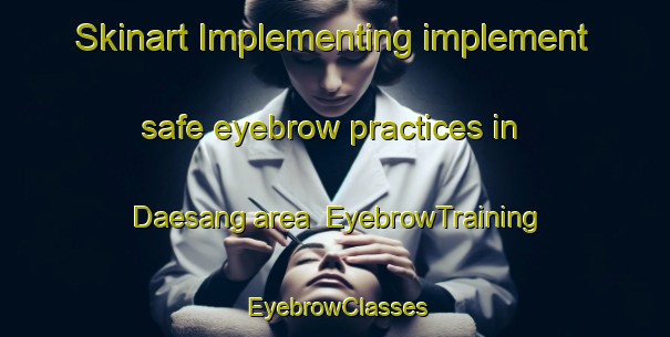 Skinart Implementing implement safe eyebrow practices in Daesang area | EyebrowTraining | EyebrowClasses | SkinartTraining-Korea