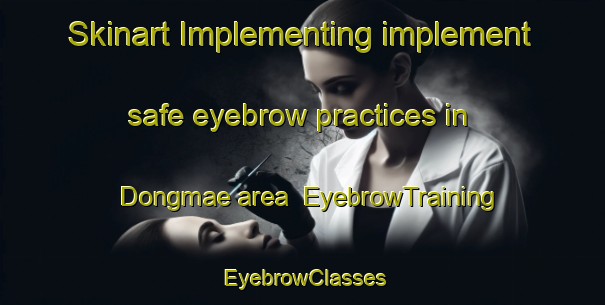 Skinart Implementing implement safe eyebrow practices in Dongmae area | EyebrowTraining | EyebrowClasses | SkinartTraining-Korea