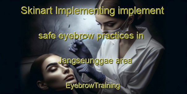 Skinart Implementing implement safe eyebrow practices in Jangseunggae area | EyebrowTraining | EyebrowClasses | SkinartTraining-Korea