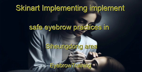 Skinart Implementing implement safe eyebrow practices in Siheungdong area | EyebrowTraining | EyebrowClasses | SkinartTraining-Korea