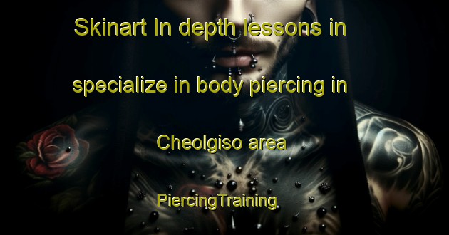 Skinart In-depth lessons in specialize in body piercing in Cheolgiso area | PiercingTraining | PiercingClasses | SkinartTraining-Korea