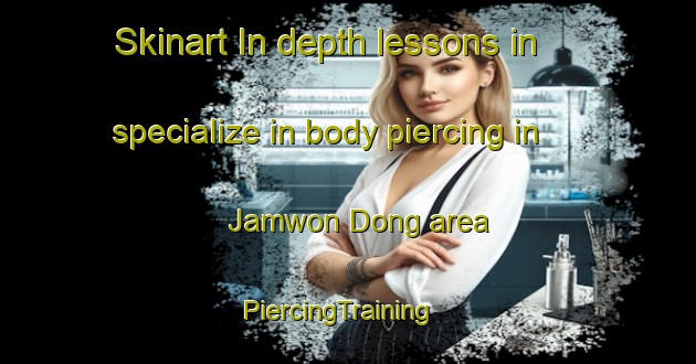 Skinart In-depth lessons in specialize in body piercing in Jamwon Dong area | PiercingTraining | PiercingClasses | SkinartTraining-Korea