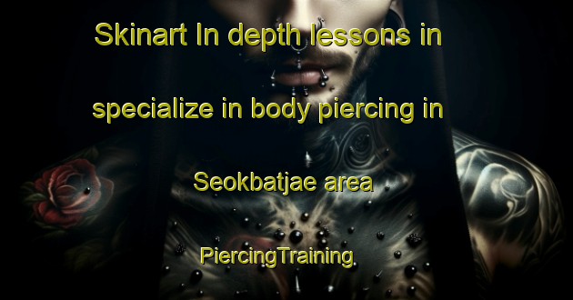 Skinart In-depth lessons in specialize in body piercing in Seokbatjae area | PiercingTraining | PiercingClasses | SkinartTraining-Korea