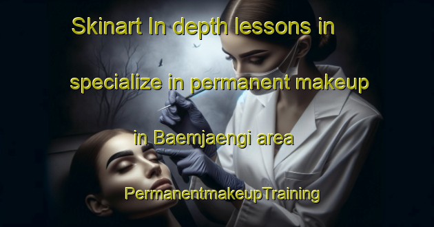 Skinart In-depth lessons in specialize in permanent makeup in Baemjaengi area | PermanentmakeupTraining | PermanentmakeupClasses | SkinartTraining-Korea