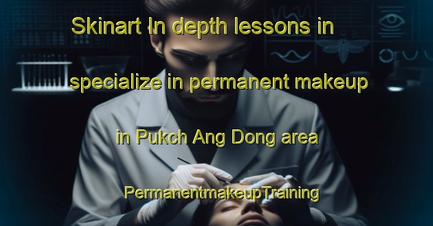 Skinart In-depth lessons in specialize in permanent makeup in Pukch Ang Dong area | PermanentmakeupTraining | PermanentmakeupClasses | SkinartTraining-Korea