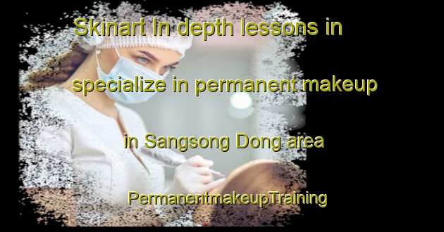 Skinart In-depth lessons in specialize in permanent makeup in Sangsong Dong area | PermanentmakeupTraining | PermanentmakeupClasses | SkinartTraining-Korea