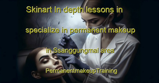 Skinart In-depth lessons in specialize in permanent makeup in Ssanggungmal area | PermanentmakeupTraining | PermanentmakeupClasses | SkinartTraining-Korea