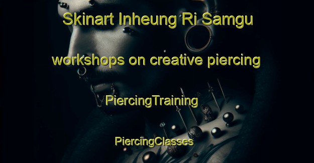 Skinart Inheung Ri Samgu workshops on creative piercing | PiercingTraining | PiercingClasses | SkinartTraining-Korea