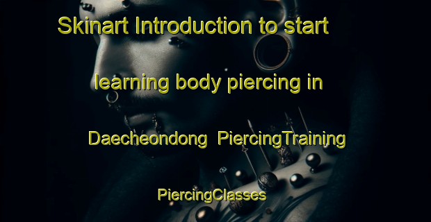 Skinart Introduction to start learning body piercing in Daecheondong | PiercingTraining | PiercingClasses | SkinartTraining-Korea