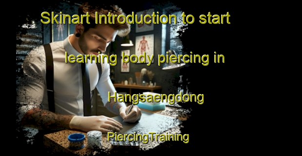 Skinart Introduction to start learning body piercing in Hangsaengdong | #PiercingTraining #PiercingClasses #SkinartTraining-Korea