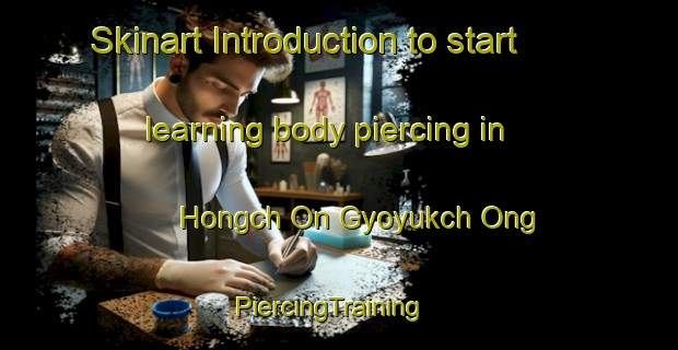 Skinart Introduction to start learning body piercing in Hongch On Gyoyukch Ong | PiercingTraining | PiercingClasses | SkinartTraining-Korea