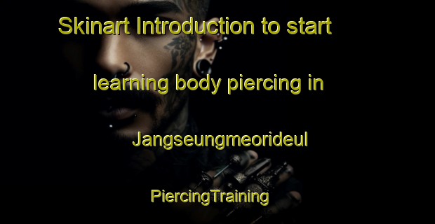 Skinart Introduction to start learning body piercing in Jangseungmeorideul | PiercingTraining | PiercingClasses | SkinartTraining-Korea