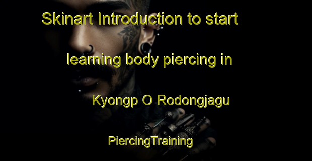 Skinart Introduction to start learning body piercing in Kyongp O Rodongjagu | PiercingTraining | PiercingClasses | SkinartTraining-Korea