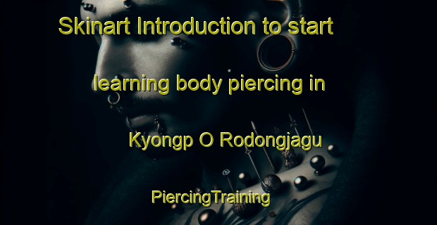 Skinart Introduction to start learning body piercing in Kyongp O Rodongjagu | PiercingTraining | PiercingClasses | SkinartTraining-Korea