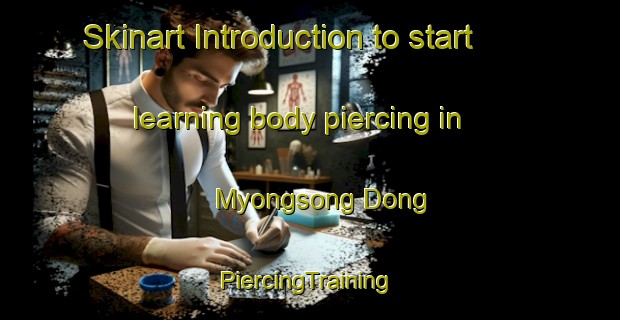 Skinart Introduction to start learning body piercing in Myongsong Dong | #PiercingTraining #PiercingClasses #SkinartTraining-Korea