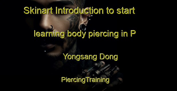 Skinart Introduction to start learning body piercing in P Yongsang Dong | PiercingTraining | PiercingClasses | SkinartTraining-Korea